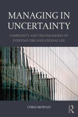 Managing in Uncertainty: Complexity and the paradoxes of everyday organizational life - Chris Mowles - cover