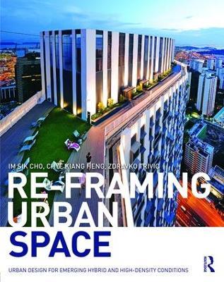 Re-Framing Urban Space: Urban Design for Emerging Hybrid and High-Density Conditions - Im Sik Cho,Chye-Kiang Heng,Zdravko Trivic - cover