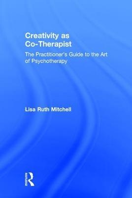 Creativity as Co-Therapist: The Practitioner's Guide to the Art of Psychotherapy - Lisa Mitchell - cover