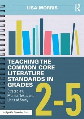 Teaching the Common Core Literature Standards in Grades 2-5: Strategies, Mentor Texts, and Units of Study - Lisa Morris - cover