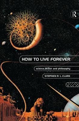How to Live Forever: Science Fiction and Philosophy - Stephen R L Clark - cover
