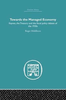 Towards the Managed Economy: Keynes, the Treasury and the fiscal policy debate of the 1930s - Roger Middleton - cover