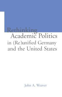 Re-thinking Academic Politics in (Re)unified Germany and the United States: Comparative Academic Politics & the Case of East German Historians - John A. Weaver - cover