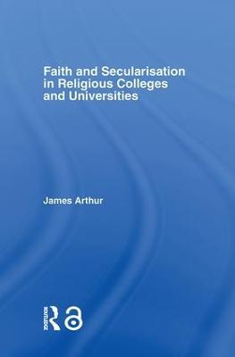 Faith and Secularisation in Religious Colleges and Universities - James Arthur - cover