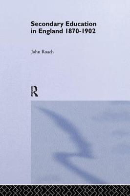 Secondary Education in England 1870-1902: Public Activity and Private Enterprise - Prof John Roach,John Roach - cover