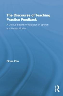 The Discourse of Teaching Practice Feedback: A Corpus-Based Investigation of Spoken and Written Modes - Fiona Farr - cover
