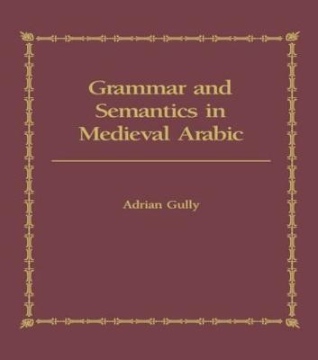Grammar and Semantics in Medieval Arabic: The Study of Ibn-Hisham's 'Mughni I-Labib' - Adrian Gully - cover