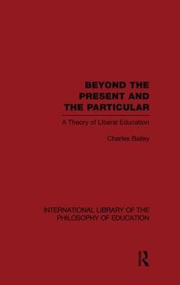 Beyond the Present and the Particular (International Library of the Philosophy of Education Volume 2): A Theory of Liberal Education - Charles H. Bailey - cover