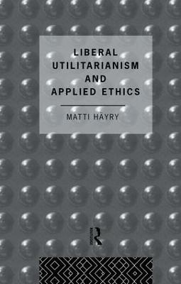 Liberal Utilitarianism and Applied Ethics - Matti Hayry - cover