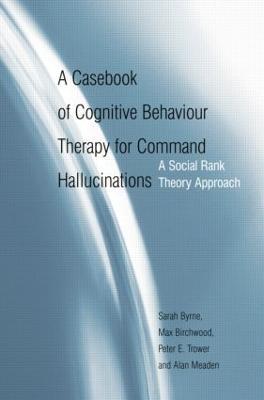 A Casebook of Cognitive Behaviour Therapy for Command Hallucinations: A Social Rank Theory Approach - Sarah Byrne,Max Birchwood,Peter E. Trower - cover