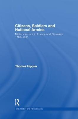 Citizens, Soldiers and National Armies: Military Service in France and Germany, 1789–1830 - Thomas Hippler - cover