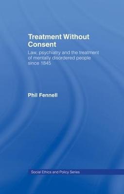 Treatment Without Consent: Law, Psychiatry and the Treatment of Mentally Disordered People Since 1845 - Phil Fennell - cover