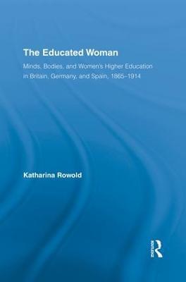 The Educated Woman: Minds, Bodies, and Women's Higher Education in Britain, Germany, and Spain, 1865-1914 - Katharina Rowold - cover