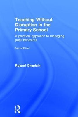 Teaching Without Disruption in the Primary School: A practical approach to managing pupil behaviour - Roland Chaplain - cover