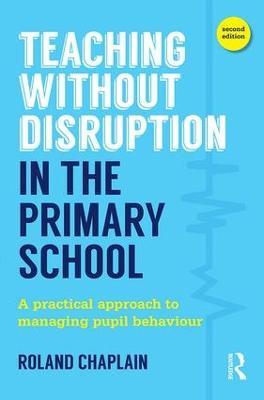 Teaching Without Disruption in the Primary School: A practical approach to managing pupil behaviour - Roland Chaplain - cover