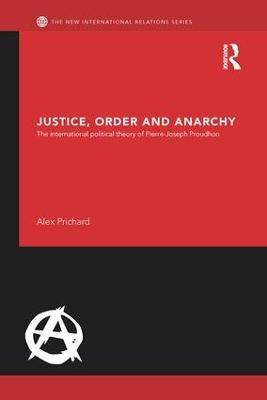 Justice, Order and Anarchy: The International Political Theory of Pierre-Joseph Proudhon - Alex Prichard - cover
