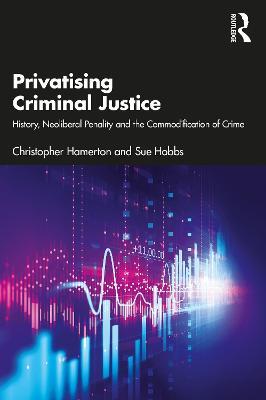 Privatising Criminal Justice: History, Neoliberal Penality and the Commodification of Crime - Christopher Hamerton,Sue Hobbs - cover