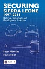 Securing Sierra Leone, 1997-2013: Defence, Diplomacy and Development in Action