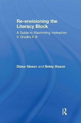 Re-envisioning the Literacy Block: A Guide to Maximizing Instruction in Grades K-8 - Diana Sisson,Betsy Sisson - cover