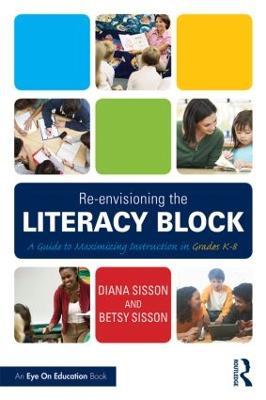 Re-envisioning the Literacy Block: A Guide to Maximizing Instruction in Grades K-8 - Diana Sisson,Betsy Sisson - cover