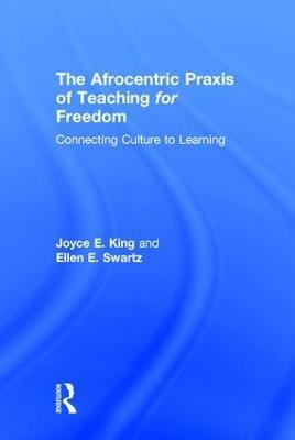 The Afrocentric Praxis of Teaching for Freedom: Connecting Culture to Learning - Joyce E. King,Ellen E. Swartz - cover