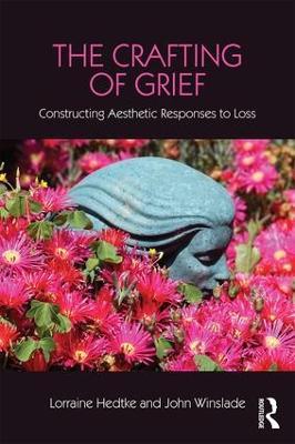The Crafting of Grief: Constructing Aesthetic Responses to Loss - Lorraine Hedtke,John Winslade - cover