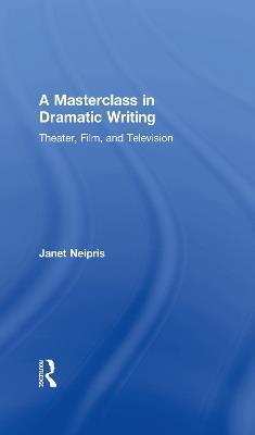 A Masterclass in Dramatic Writing: Theater, Film, and Television - Janet Neipris - cover