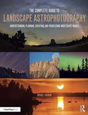 The Complete Guide to Landscape Astrophotography: Understanding, Planning, Creating, and Processing Nightscape Images - Michael Shaw - cover