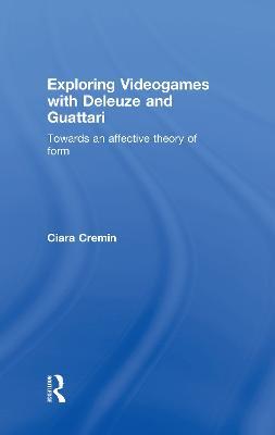 Exploring Videogames with Deleuze and Guattari: Towards an affective theory of form - Ciara Cremin - cover