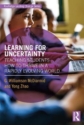 Learning for Uncertainty: Teaching Students How to Thrive in a Rapidly Evolving World - G. Williamson McDiarmid,Yong Zhao - cover