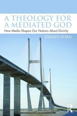 A Theology for a Mediated God: How Media Shapes Our Notions About Divinity - Dennis Ford - cover