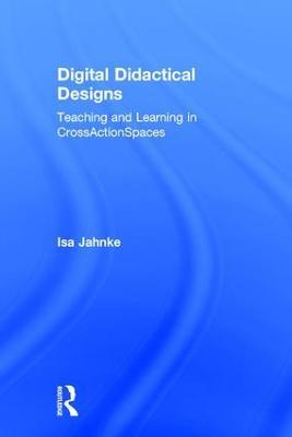 Digital Didactical Designs: Teaching and Learning in CrossActionSpaces - Isa Jahnke - cover