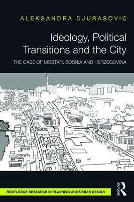 Ideology, Political Transitions and the City: The Case of Mostar, Bosnia and Herzegovina - Aleksandra Djurasovic - cover