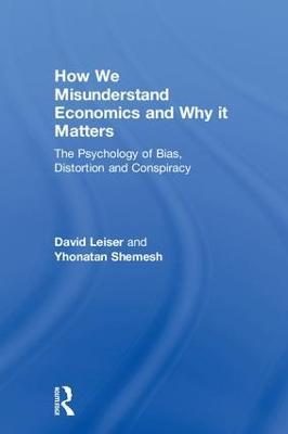 How We Misunderstand Economics and Why it Matters: The Psychology of Bias, Distortion and Conspiracy - David Leiser,Yhonatan Shemesh - cover