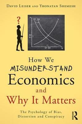 How We Misunderstand Economics and Why it Matters: The Psychology of Bias, Distortion and Conspiracy - David Leiser,Yhonatan Shemesh - cover