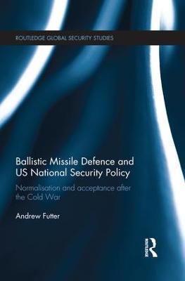 Ballistic Missile Defence and US National Security Policy: Normalisation and Acceptance after the Cold War - Andrew Futter - cover