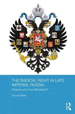 The Radical Right in Late Imperial Russia: Dreams of a True Fatherland? - George Gilbert - cover