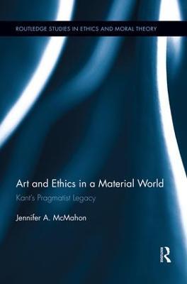 Art and Ethics in a Material World: Kant’s Pragmatist Legacy - Jennifer McMahon - cover