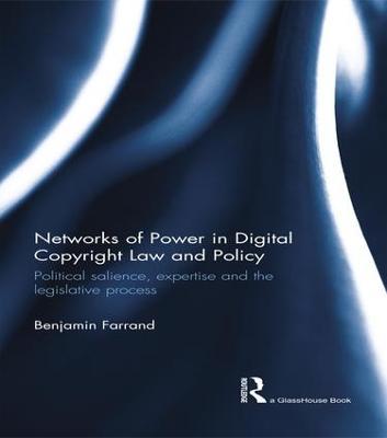 Networks of Power in Digital Copyright Law and Policy: Political Salience, Expertise and the Legislative Process - Benjamin Farrand - cover