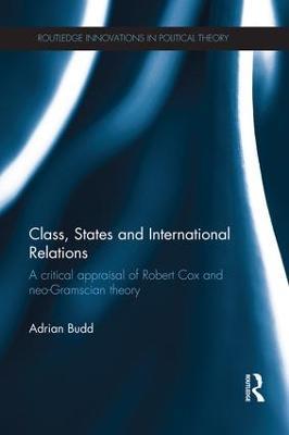 Class, States and International Relations: A critical appraisal of Robert Cox and neo-Gramscian theory - Adrian Budd - cover