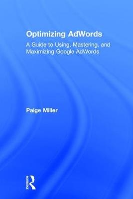 Optimizing AdWords: A Guide to Using, Mastering, and Maximizing Google AdWords - Paige Miller - cover