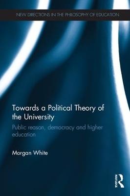 Towards a Political Theory of the University: Public reason, democracy and higher education - Morgan White - cover