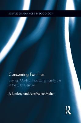 Consuming Families: Buying, Making, Producing Family Life in the 21st Century - Jo Lindsay,JaneMaree Maher - cover