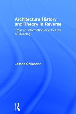Architecture History and Theory in Reverse: From an Information Age to Eras of Meaning - Jassen Callender - cover