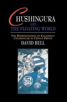 Chushingura and the Floating World: The Representation of Kanadehon Chushingura in Ukiyo-e Prints - David Bell - cover