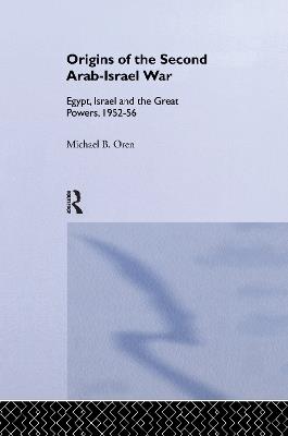 The Origins of the Second Arab-Israel War: Egypt, Israel and the Great Powers, 1952-56 - Michael B. Oren - cover
