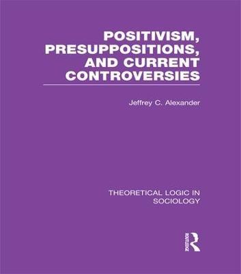 Positivism, Presupposition and Current Controversies  (Theoretical Logic in Sociology) - Jeffrey Alexander - cover