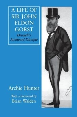 A Life of Sir John Eldon Gorst: Disraeli's Awkward Disciple - Archie Hunter - cover