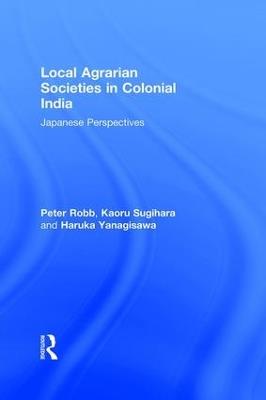Local Agrarian Societies in Colonial India: Japanese Perspectives - Peter Robb,Kaoru Sugihara,Haruka Yanagisawa - cover