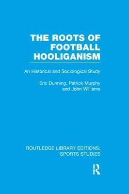 The Roots of Football Hooliganism (RLE Sports Studies): An Historical and Sociological Study - Eric Dunning,Patrick J. Murphy,John Williams - cover